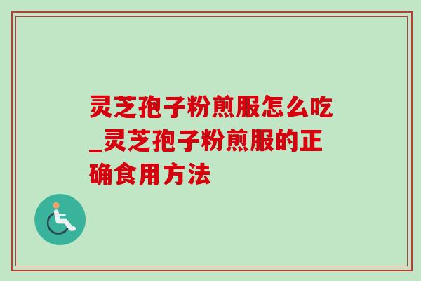灵芝孢子粉煎服怎么吃_灵芝孢子粉煎服的正确食用方法