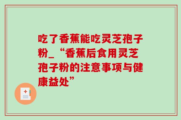 吃了香蕉能吃灵芝孢子粉_“香蕉后食用灵芝孢子粉的注意事项与健康益处”