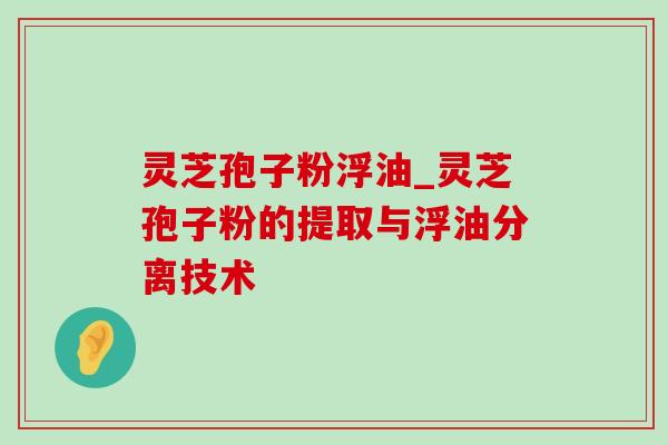 灵芝孢子粉浮油_灵芝孢子粉的提取与浮油分离技术