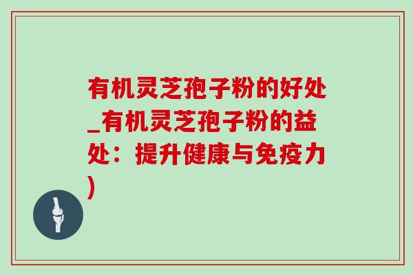 有机灵芝孢子粉的好处_有机灵芝孢子粉的益处：提升健康与免疫力)