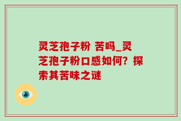 灵芝孢子粉 苦吗_灵芝孢子粉口感如何？探索其苦味之谜