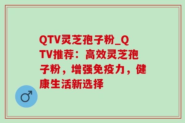 QTV灵芝孢子粉_QTV推荐：高效灵芝孢子粉，增强免疫力，健康生活新选择