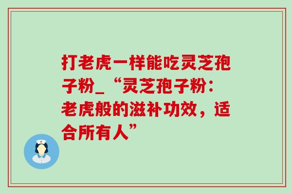 打老虎一样能吃灵芝孢子粉_“灵芝孢子粉：老虎般的滋补功效，适合所有人”