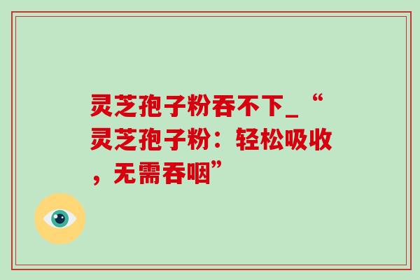 灵芝孢子粉吞不下_“灵芝孢子粉：轻松吸收，无需吞咽”