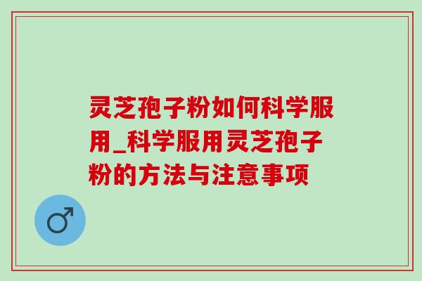 灵芝孢子粉如何科学服用_科学服用灵芝孢子粉的方法与注意事项