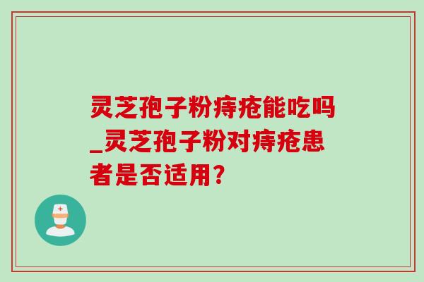 灵芝孢子粉痔疮能吃吗_灵芝孢子粉对痔疮患者是否适用？