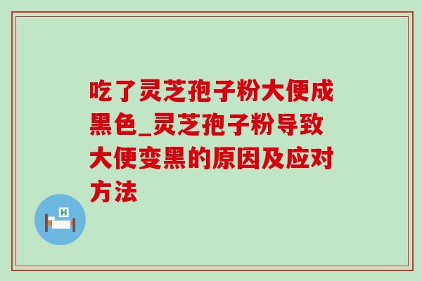 吃了灵芝孢子粉大便成黑色_灵芝孢子粉导致大便变黑的原因及应对方法