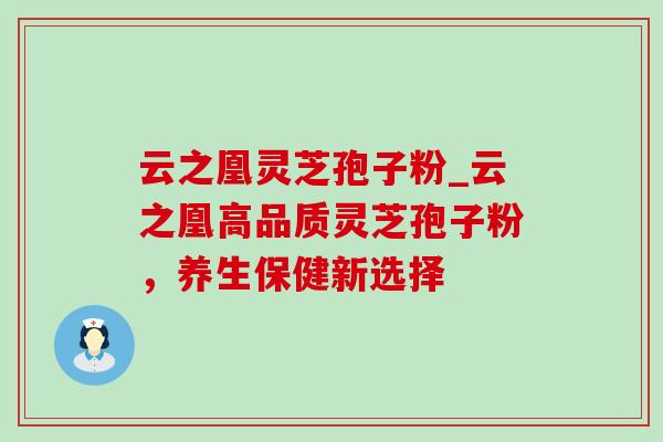 云之凰灵芝孢子粉_云之凰高品质灵芝孢子粉，养生保健新选择