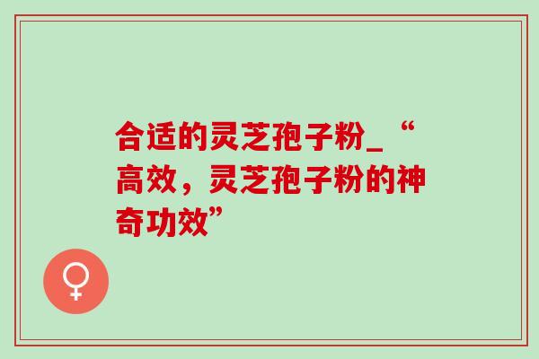 合适的灵芝孢子粉_“高效，灵芝孢子粉的神奇功效”