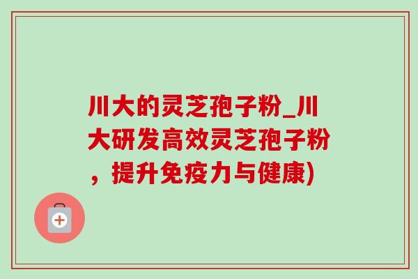 川大的灵芝孢子粉_川大研发高效灵芝孢子粉，提升免疫力与健康)