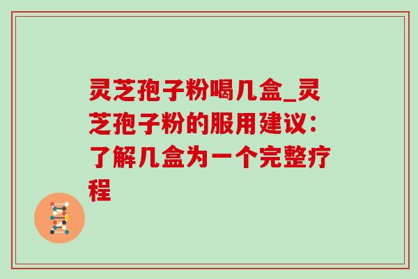 灵芝孢子粉喝几盒_灵芝孢子粉的服用建议：了解几盒为一个完整疗程