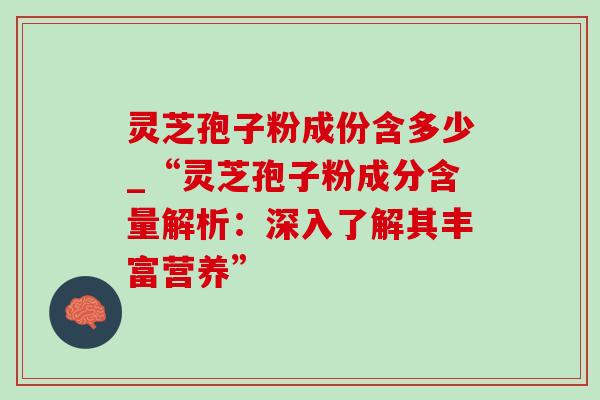 灵芝孢子粉成份含多少_“灵芝孢子粉成分含量解析：深入了解其丰富营养”