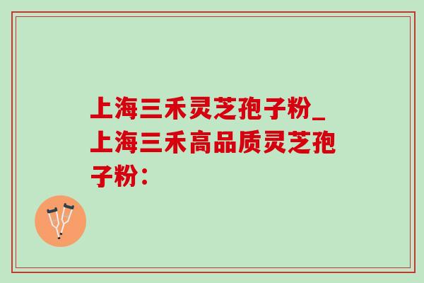上海三禾灵芝孢子粉_上海三禾高品质灵芝孢子粉：