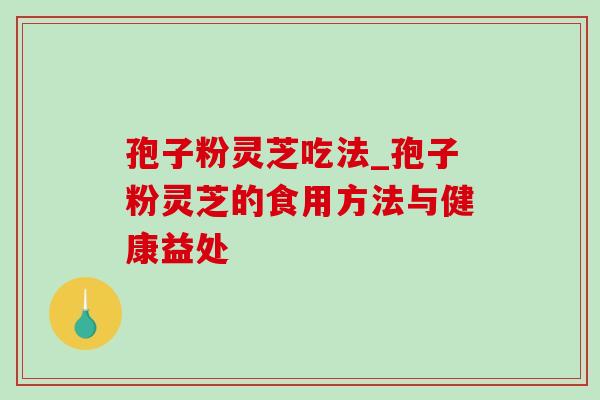 孢子粉灵芝吃法_孢子粉灵芝的食用方法与健康益处