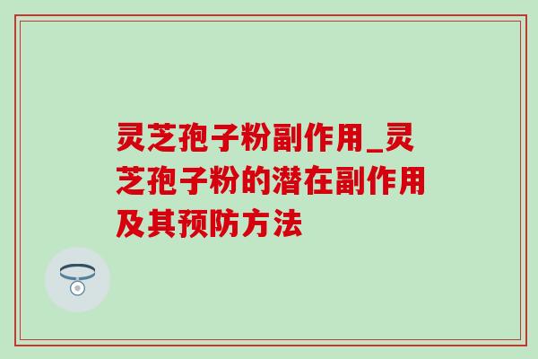 灵芝孢子粉副作用_灵芝孢子粉的潜在副作用及其预防方法