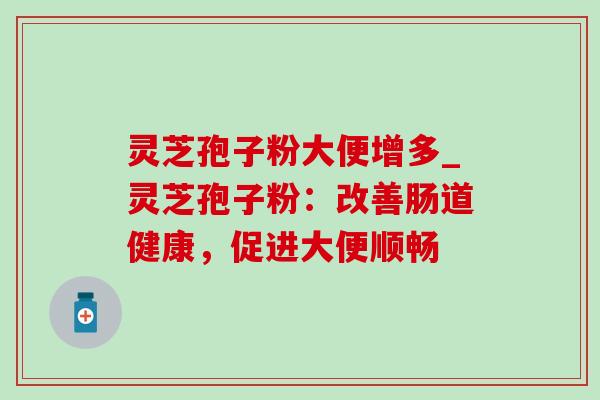 灵芝孢子粉大便增多_灵芝孢子粉：改善肠道健康，促进大便顺畅