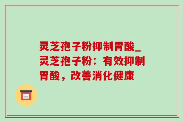 灵芝孢子粉抑制胃酸_灵芝孢子粉：有效抑制胃酸，改善消化健康