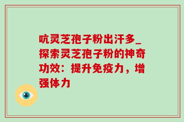 吭灵芝孢子粉出汗多_探索灵芝孢子粉的神奇功效：提升免疫力，增强体力