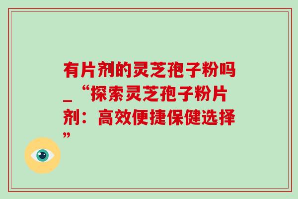 有片剂的灵芝孢子粉吗_“探索灵芝孢子粉片剂：高效便捷保健选择”