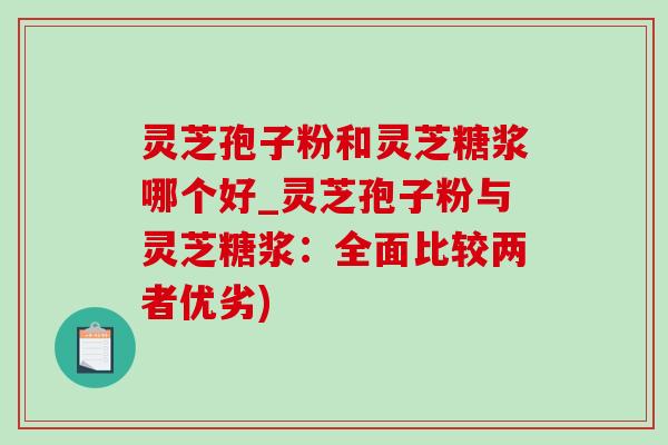 灵芝孢子粉和灵芝糖浆哪个好_灵芝孢子粉与灵芝糖浆：全面比较两者优劣)