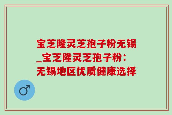 宝芝隆灵芝孢子粉无锡_宝芝隆灵芝孢子粉：无锡地区优质健康选择