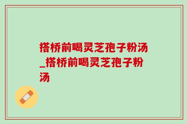 搭桥前喝灵芝孢子粉汤_搭桥前喝灵芝孢子粉汤