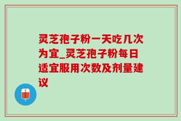 灵芝孢子粉一天吃几次为宜_灵芝孢子粉每日适宜服用次数及剂量建议