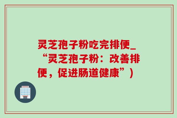 灵芝孢子粉吃完排便_“灵芝孢子粉：改善排便，促进肠道健康”)