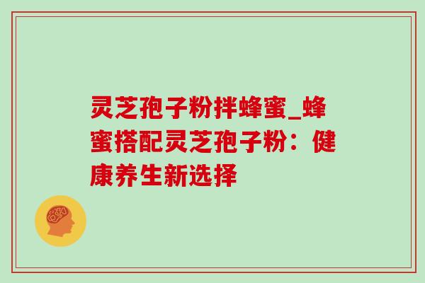 灵芝孢子粉拌蜂蜜_蜂蜜搭配灵芝孢子粉：健康养生新选择