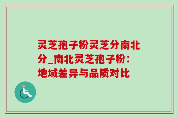 灵芝孢子粉灵芝分南北分_南北灵芝孢子粉：地域差异与品质对比