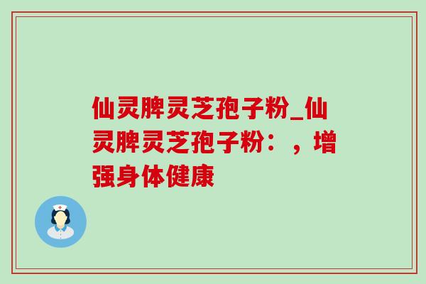仙灵脾灵芝孢子粉_仙灵脾灵芝孢子粉：，增强身体健康