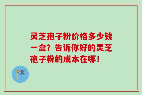 灵芝孢子粉价格多少钱一盒？告诉你好的灵芝孢子粉的成本在哪！