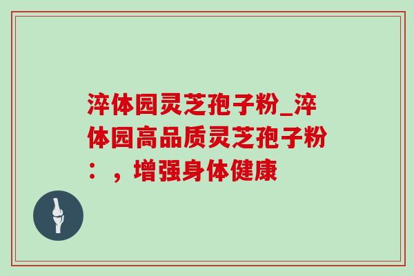 淬体园灵芝孢子粉_淬体园高品质灵芝孢子粉：，增强身体健康