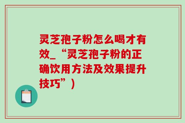灵芝孢子粉怎么喝才有效_“灵芝孢子粉的正确饮用方法及效果提升技巧”)