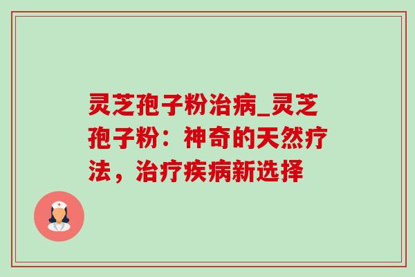 灵芝孢子粉治病_灵芝孢子粉：神奇的天然疗法，治疗疾病新选择