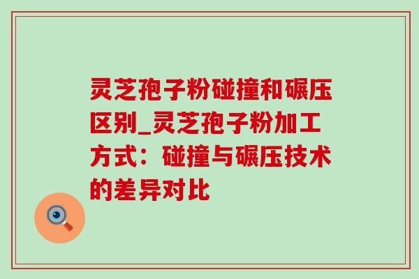灵芝孢子粉碰撞和碾压区别_灵芝孢子粉加工方式：碰撞与碾压技术的差异对比