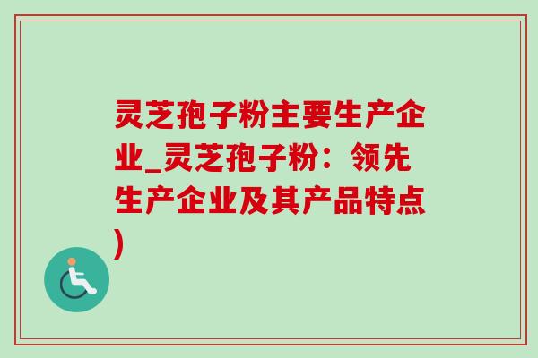 灵芝孢子粉主要生产企业_灵芝孢子粉：领先生产企业及其产品特点)