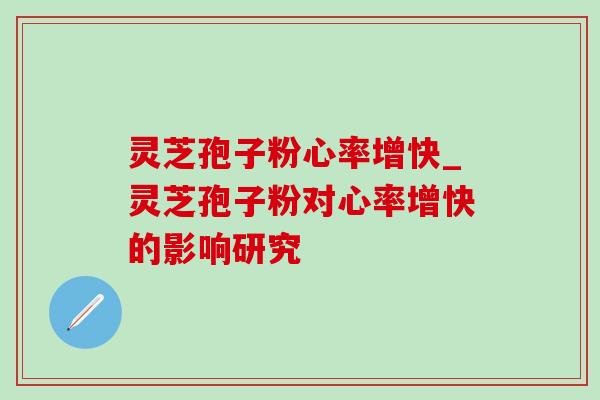 灵芝孢子粉心率增快_灵芝孢子粉对心率增快的影响研究