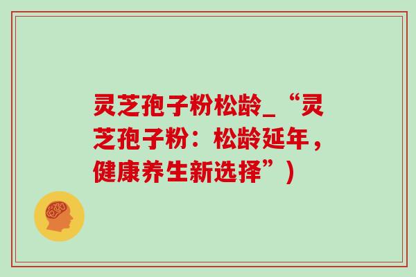 灵芝孢子粉松龄_“灵芝孢子粉：松龄延年，健康养生新选择”)