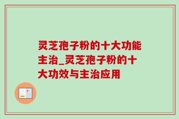 灵芝孢子粉的十大功能主治_灵芝孢子粉的十大功效与主治应用