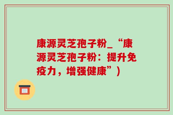 康源灵芝孢子粉_“康源灵芝孢子粉：提升免疫力，增强健康”)