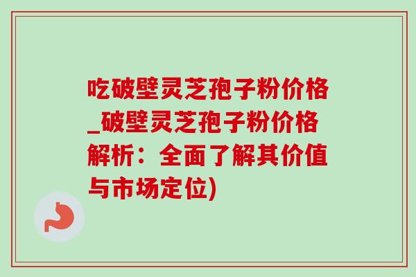 吃破壁灵芝孢子粉价格_破壁灵芝孢子粉价格解析：全面了解其价值与市场定位)