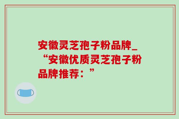 安徽灵芝孢子粉品牌_“安徽优质灵芝孢子粉品牌推荐：”