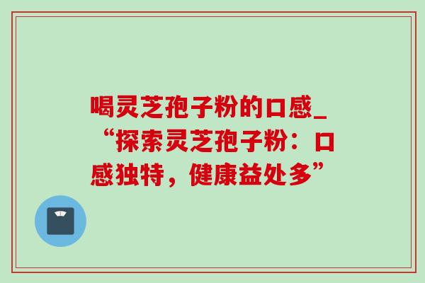 喝灵芝孢子粉的口感_“探索灵芝孢子粉：口感独特，健康益处多”