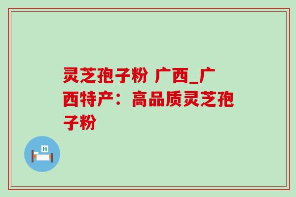 灵芝孢子粉 广西_广西特产：高品质灵芝孢子粉