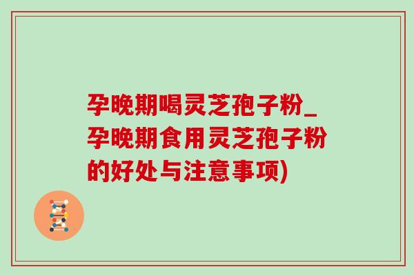 孕晚期喝灵芝孢子粉_孕晚期食用灵芝孢子粉的好处与注意事项)