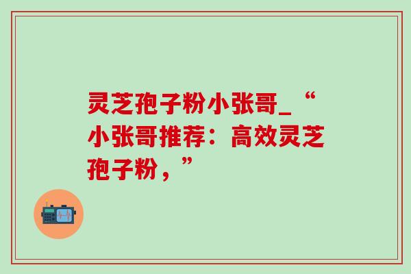 灵芝孢子粉小张哥_“小张哥推荐：高效灵芝孢子粉，”