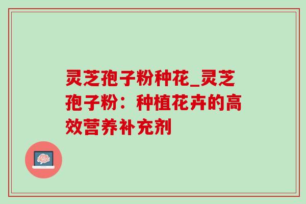 灵芝孢子粉种花_灵芝孢子粉：种植花卉的高效营养补充剂