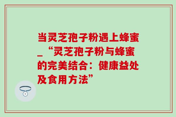 当灵芝孢子粉遇上蜂蜜_“灵芝孢子粉与蜂蜜的完美结合：健康益处及食用方法”