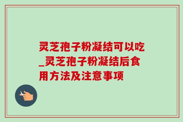 灵芝孢子粉凝结可以吃_灵芝孢子粉凝结后食用方法及注意事项